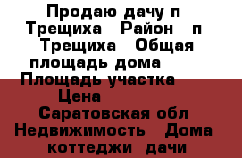 Продаю дачу п. Трещиха › Район ­ п. Трещиха › Общая площадь дома ­ 70 › Площадь участка ­ 5 › Цена ­ 590 000 - Саратовская обл. Недвижимость » Дома, коттеджи, дачи продажа   